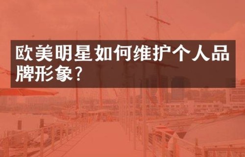 欧美明星如何维护个人品牌形象?|公众|社交媒体|策略性|绯闻|言行
